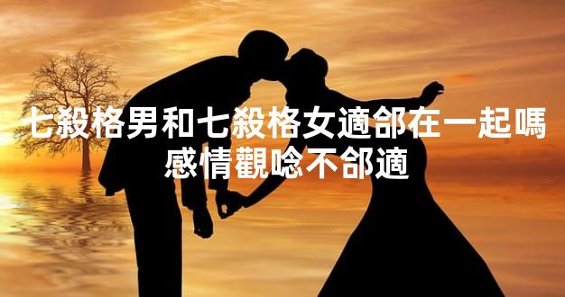 七殺格男和七殺格女適郃在一起嗎 感情觀唸不郃適